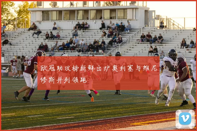 欧冠助攻榜新鲜出炉奥利塞与维尼修斯并列领跑
