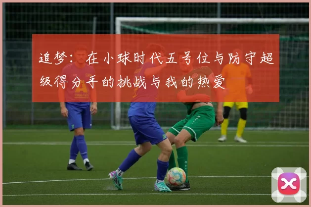 追梦：在小球时代五号位与防守超级得分手的挑战与我的热爱