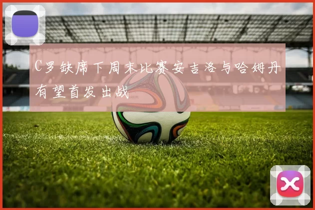 C罗缺席下周末比赛安吉洛与哈姆丹有望首发出战
