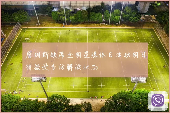 詹姆斯缺席全明星媒体日活动明日将接受专访解读状态