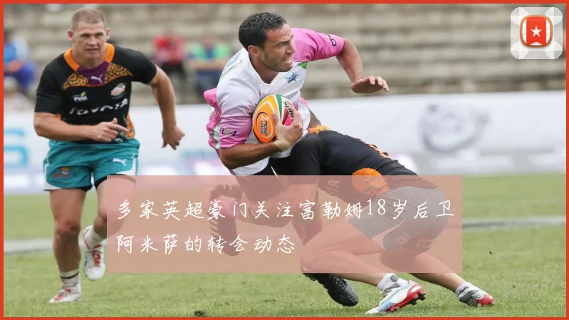 多家英超豪门关注富勒姆18岁后卫阿米萨的转会动态