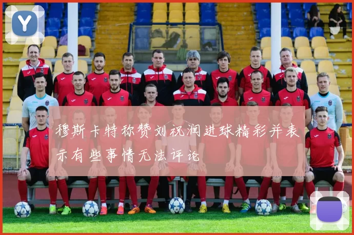 穆斯卡特称赞刘祝润进球精彩并表示有些事情无法评论