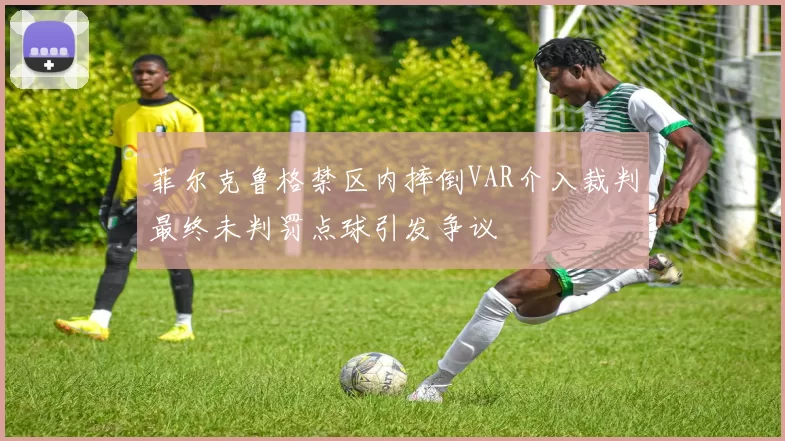 菲尔克鲁格禁区内摔倒VAR介入裁判最终未判罚点球引发争议