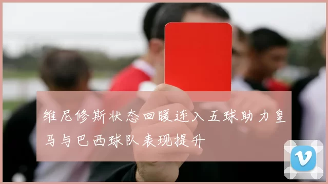 维尼修斯状态回暖连入五球助力皇马与巴西球队表现提升