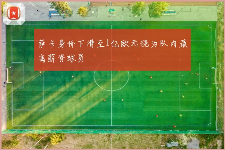 萨卡身价下滑至1亿欧元现为队内最高薪资球员