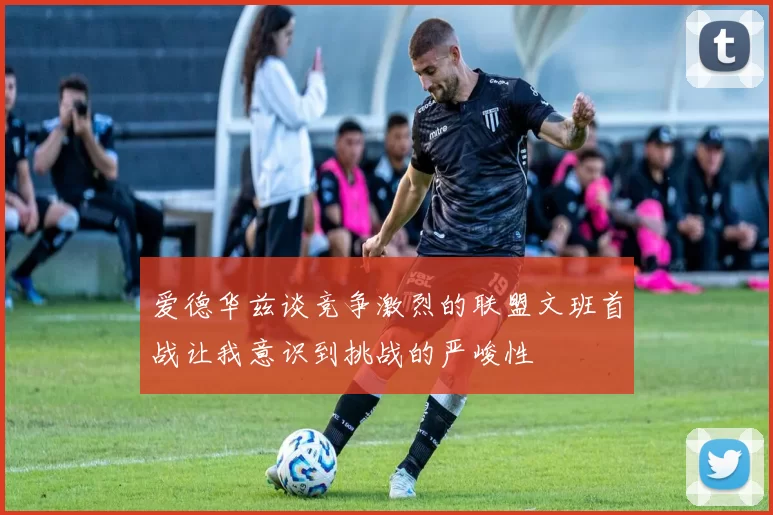 爱德华兹谈竞争激烈的联盟文班首战让我意识到挑战的严峻性