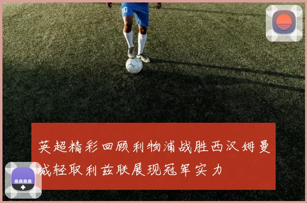 英超精彩回顾利物浦战胜西汉姆曼城轻取利兹联展现冠军实力