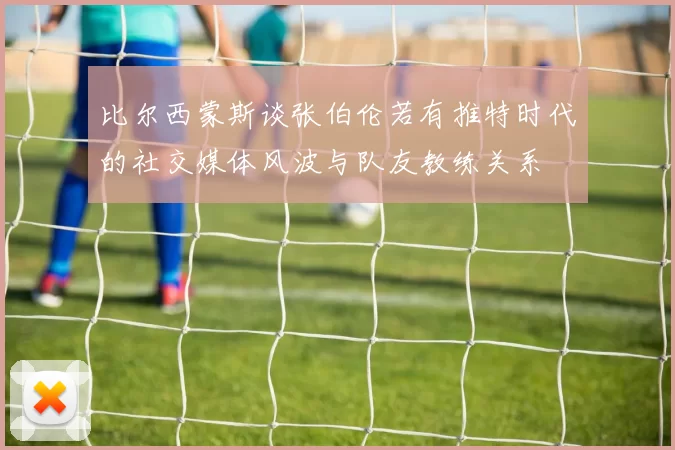 比尔西蒙斯谈张伯伦若有推特时代的社交媒体风波与队友教练关系