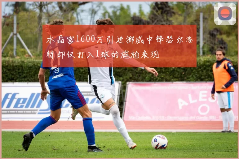 水晶宫1600万引进挪威中锋瑟尔洛特却仅打入1球的尴尬表现