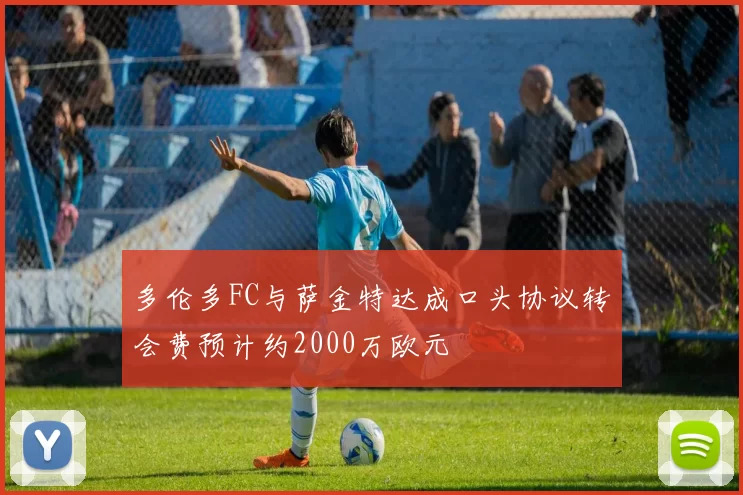 多伦多FC与萨金特达成口头协议转会费预计约2000万欧元
