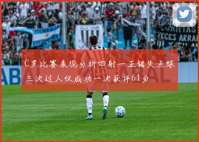 C罗比赛表现分析四射一正错失点球三次过人仅成功一次获评61分