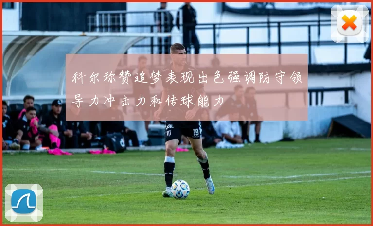 科尔称赞追梦表现出色强调防守领导力冲击力和传球能力