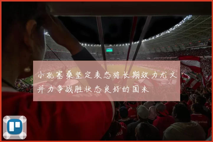 小孔塞桑坚定表态将长期效力尤文并力争战胜状态良好的国米