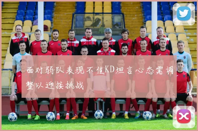 面对弱队表现不佳KD坦言心态需调整以迎接挑战