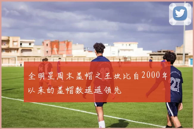 全明星周末盖帽之王坎比自2000年以来的盖帽数遥遥领先