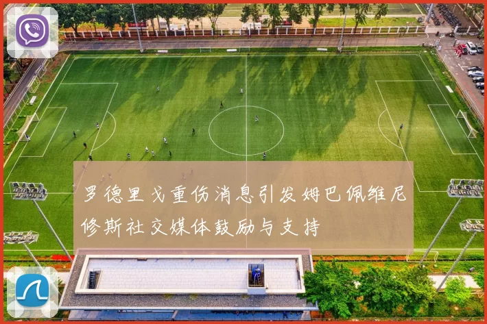 罗德里戈重伤消息引发姆巴佩维尼修斯社交媒体鼓励与支持