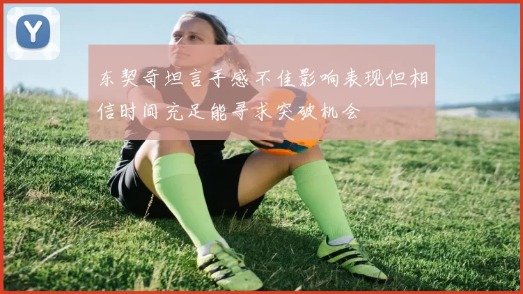 东契奇坦言手感不佳影响表现但相信时间充足能寻求突破机会