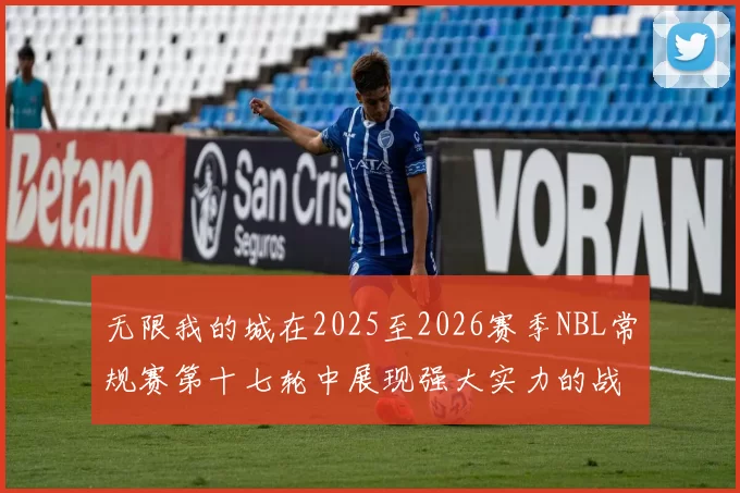 无限我的城在2025至2026赛季NBL常规赛第十七轮中展现强大实力的战报