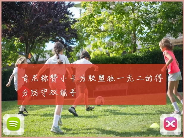 肯尼称赞小卡为联盟独一无二的得分防守双能手