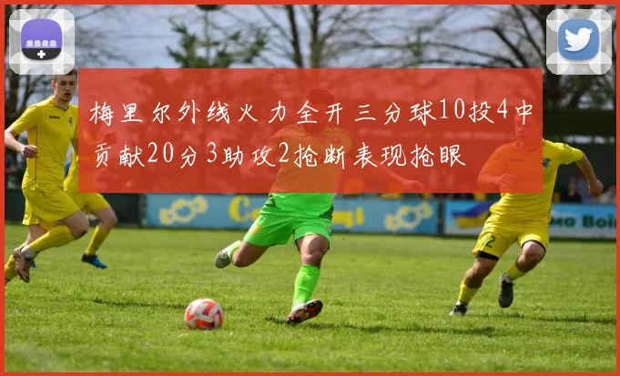 梅里尔外线火力全开三分球10投4中贡献20分3助攻2抢断表现抢眼