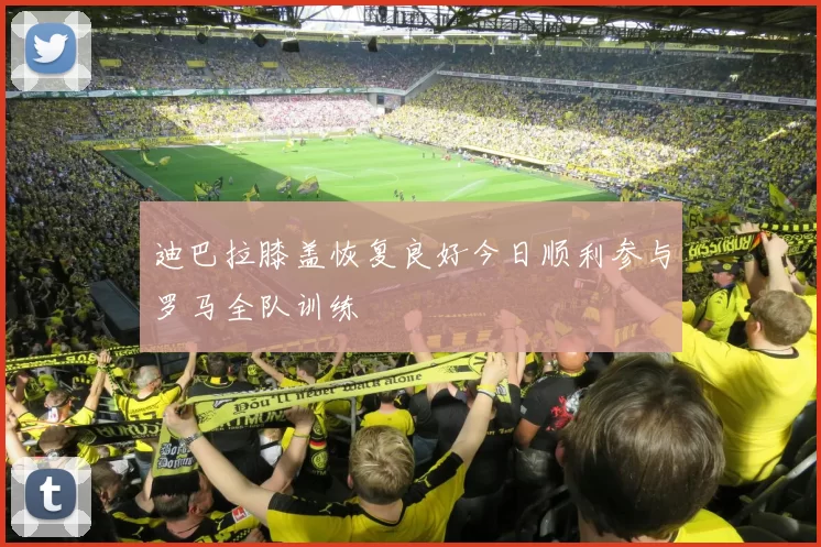 迪巴拉膝盖恢复良好今日顺利参与罗马全队训练