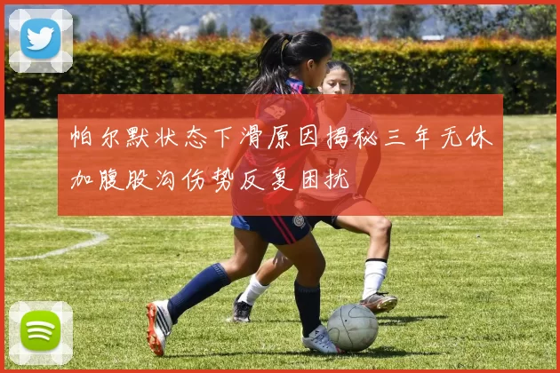 帕尔默状态下滑原因揭秘三年无休加腹股沟伤势反复困扰