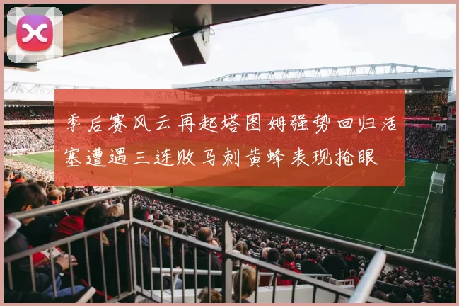 季后赛风云再起塔图姆强势回归活塞遭遇三连败马刺黄蜂表现抢眼