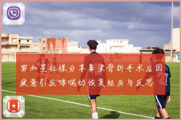 窦加星社媒分享鼻梁骨折手术后因疲惫引发哮喘的恢复经历与反思