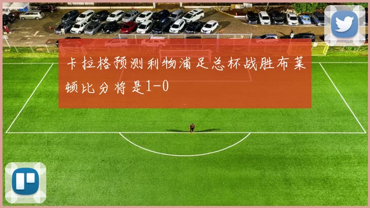 卡拉格预测利物浦足总杯战胜布莱顿比分将是1-0