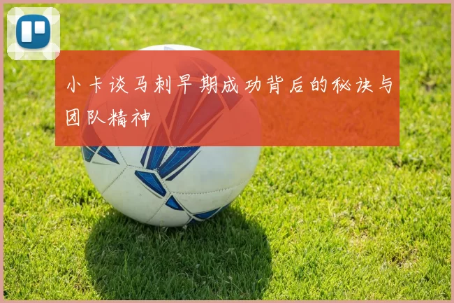 小卡谈马刺早期成功背后的秘诀与团队精神