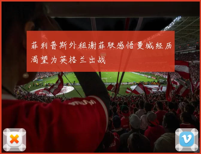 菲利普斯外租谢菲联感悟曼城经历渴望为英格兰出战