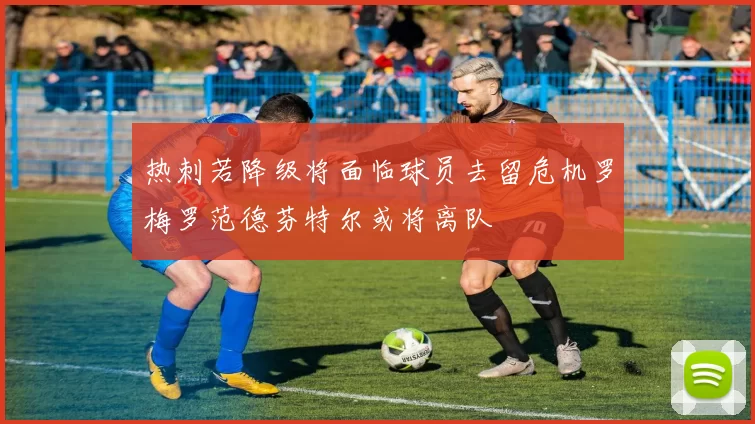 热刺若降级将面临球员去留危机罗梅罗范德芬特尔或将离队