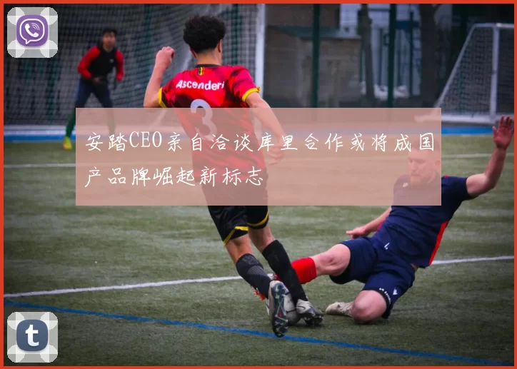 安踏CEO亲自洽谈库里合作或将成国产品牌崛起新标志