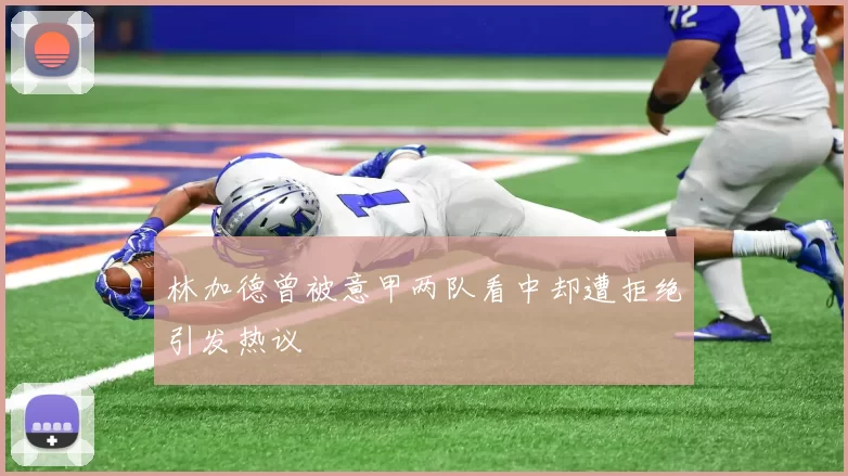 林加德曾被意甲两队看中却遭拒绝引发热议