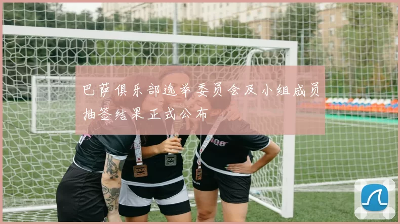 巴萨俱乐部选举委员会及小组成员抽签结果正式公布