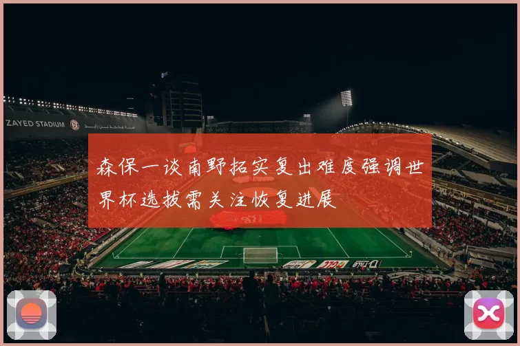 森保一谈南野拓实复出难度强调世界杯选拔需关注恢复进展