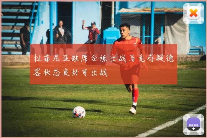 拉菲尼亚缺席合练出战马竞存疑德容状态良好可出战