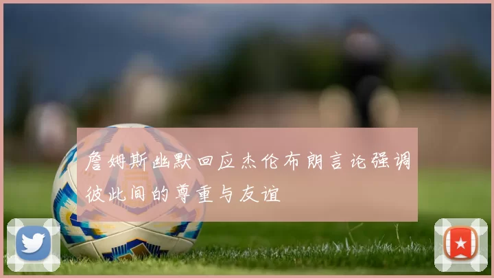 詹姆斯幽默回应杰伦布朗言论强调彼此间的尊重与友谊