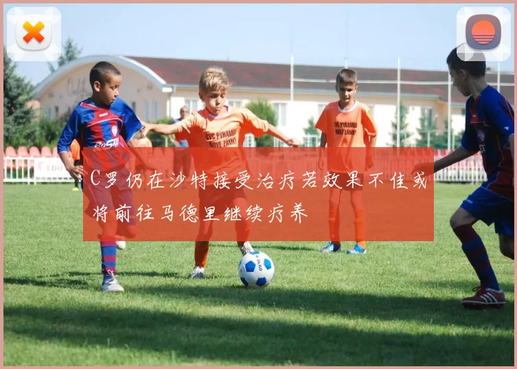 C罗仍在沙特接受治疗若效果不佳或将前往马德里继续疗养